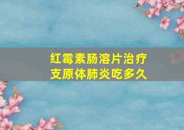 红霉素肠溶片治疗支原体肺炎吃多久