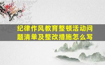 纪律作风教育整顿活动问题清单及整改措施怎么写