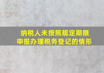 纳税人未按照规定期限申报办理税务登记的情形