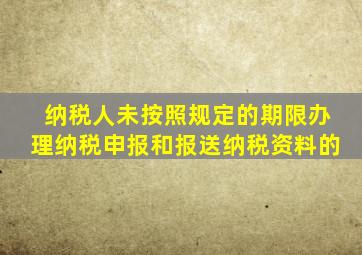 纳税人未按照规定的期限办理纳税申报和报送纳税资料的