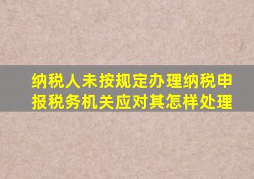 纳税人未按规定办理纳税申报税务机关应对其怎样处理