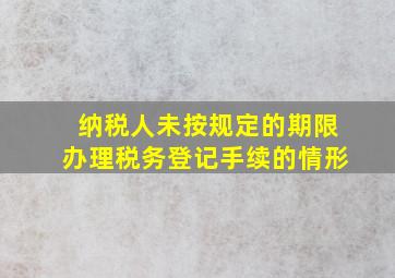 纳税人未按规定的期限办理税务登记手续的情形