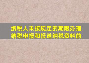 纳税人未按规定的期限办理纳税申报和报送纳税资料的