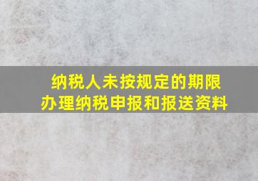 纳税人未按规定的期限办理纳税申报和报送资料