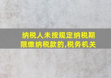 纳税人未按规定纳税期限缴纳税款的,税务机关