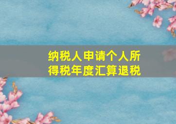 纳税人申请个人所得税年度汇算退税