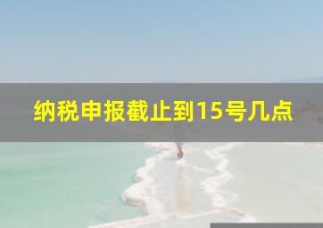 纳税申报截止到15号几点