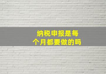 纳税申报是每个月都要做的吗