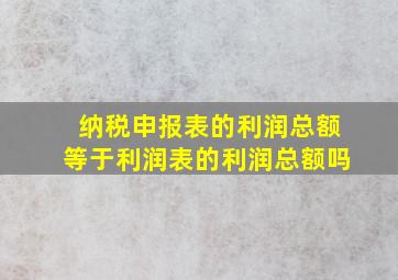 纳税申报表的利润总额等于利润表的利润总额吗