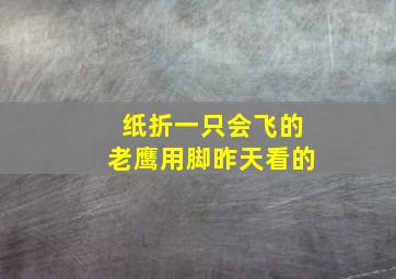 纸折一只会飞的老鹰用脚昨天看的