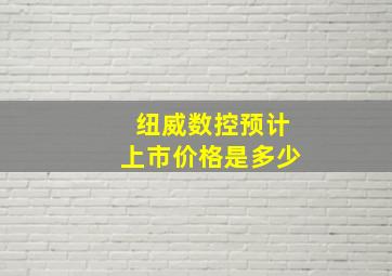 纽威数控预计上市价格是多少