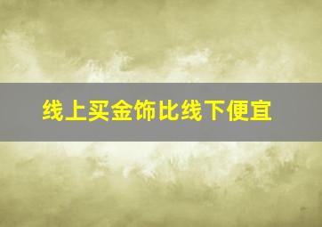 线上买金饰比线下便宜