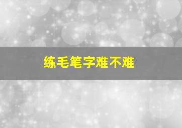 练毛笔字难不难