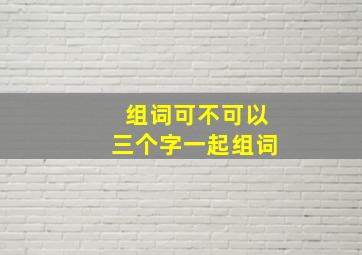 组词可不可以三个字一起组词