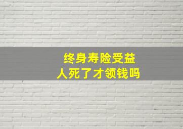 终身寿险受益人死了才领钱吗