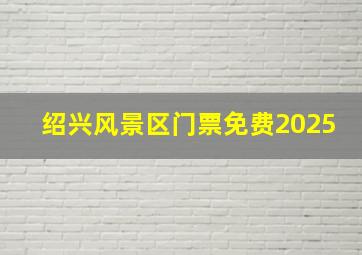 绍兴风景区门票免费2025