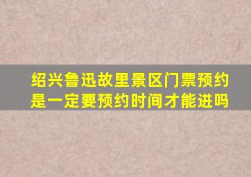 绍兴鲁迅故里景区门票预约是一定要预约时间才能进吗