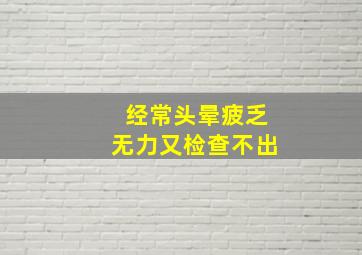 经常头晕疲乏无力又检查不出