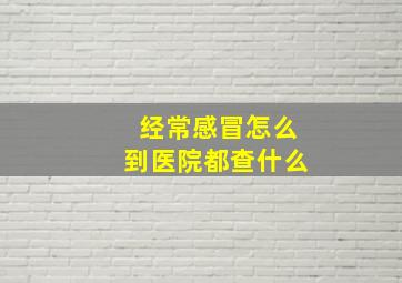 经常感冒怎么到医院都查什么