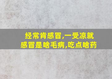 经常肯感冒,一受凉就感冒是啥毛病,吃点啥药