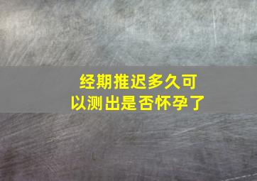 经期推迟多久可以测出是否怀孕了