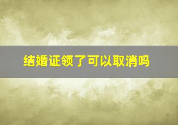 结婚证领了可以取消吗