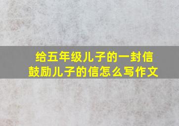 给五年级儿子的一封信鼓励儿子的信怎么写作文