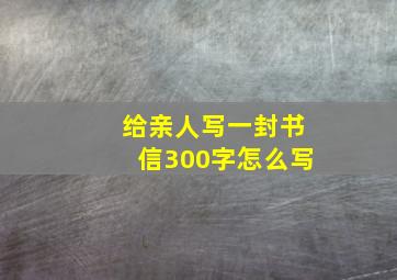 给亲人写一封书信300字怎么写