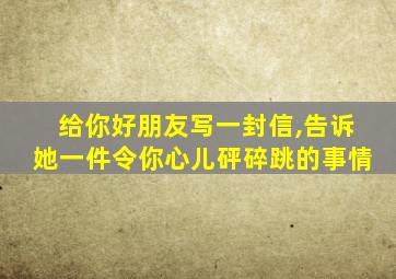 给你好朋友写一封信,告诉她一件令你心儿砰碎跳的事情