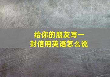 给你的朋友写一封信用英语怎么说