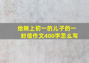 给刚上初一的儿子的一封信作文400字怎么写