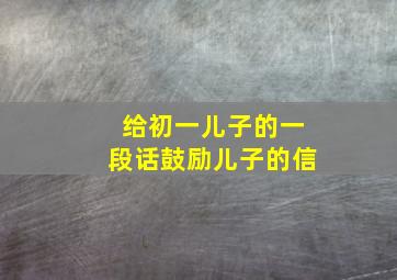 给初一儿子的一段话鼓励儿子的信