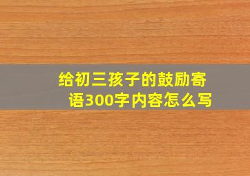 给初三孩子的鼓励寄语300字内容怎么写