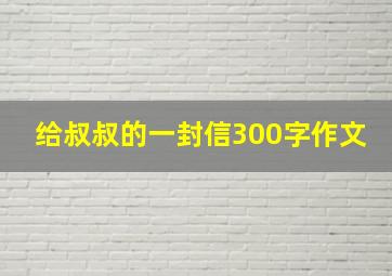 给叔叔的一封信300字作文