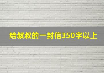 给叔叔的一封信350字以上