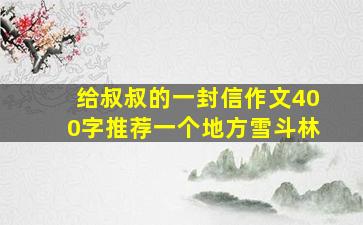 给叔叔的一封信作文400字推荐一个地方雪斗林