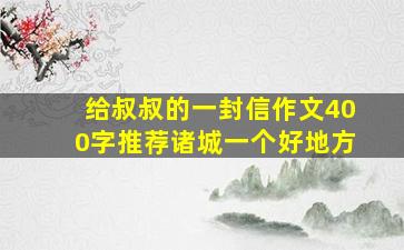 给叔叔的一封信作文400字推荐诸城一个好地方