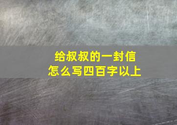 给叔叔的一封信怎么写四百字以上