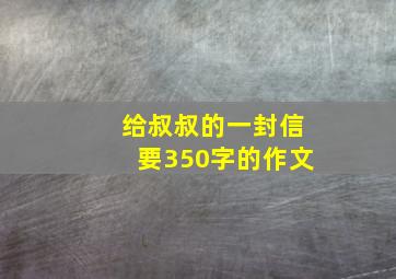 给叔叔的一封信要350字的作文