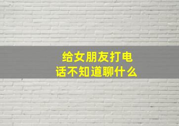 给女朋友打电话不知道聊什么