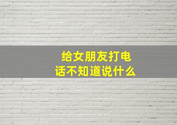 给女朋友打电话不知道说什么