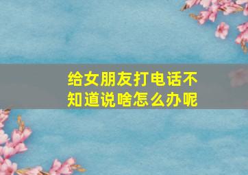 给女朋友打电话不知道说啥怎么办呢