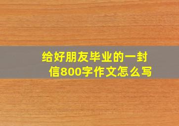 给好朋友毕业的一封信800字作文怎么写