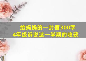 给妈妈的一封信300字4年级诉说这一学期的收获