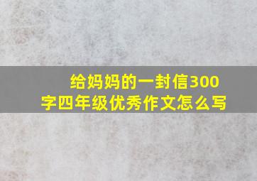 给妈妈的一封信300字四年级优秀作文怎么写