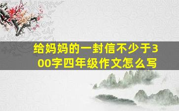 给妈妈的一封信不少于300字四年级作文怎么写