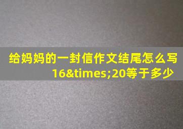 给妈妈的一封信作文结尾怎么写16×20等于多少