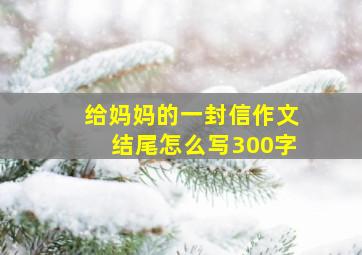 给妈妈的一封信作文结尾怎么写300字