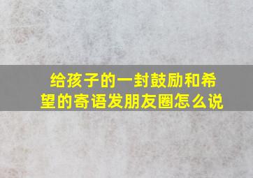 给孩子的一封鼓励和希望的寄语发朋友圈怎么说