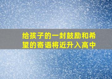 给孩子的一封鼓励和希望的寄语将近升入高中